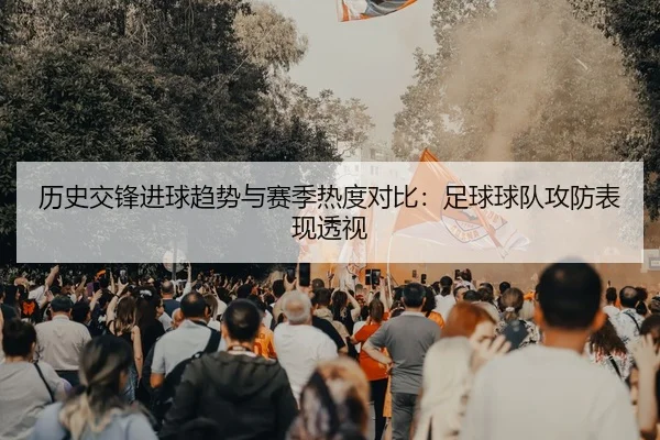 历史交锋进球趋势与赛季热度对比：足球球队攻防表现透视
