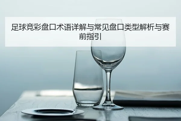 足球竞彩盘口术语详解与常见盘口类型解析与赛前指引