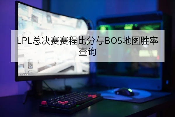 LPL总决赛赛程比分与BO5地图胜率查询